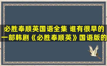 必胜奉顺英国语全集 谁有很早的一部韩剧《必胜奉顺英》国语版的,求发,好的加分